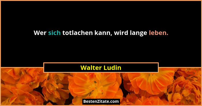 Wer sich totlachen kann, wird lange leben.... - Walter Ludin