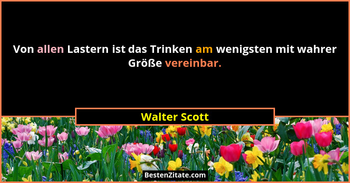 Von allen Lastern ist das Trinken am wenigsten mit wahrer Größe vereinbar.... - Walter Scott