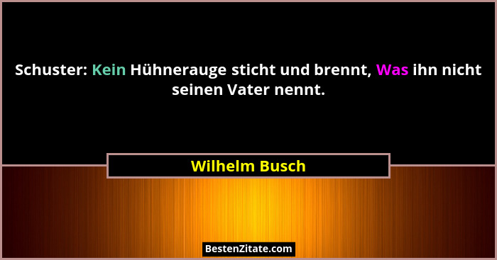 Schuster: Kein Hühnerauge sticht und brennt, Was ihn nicht seinen Vater nennt.... - Wilhelm Busch