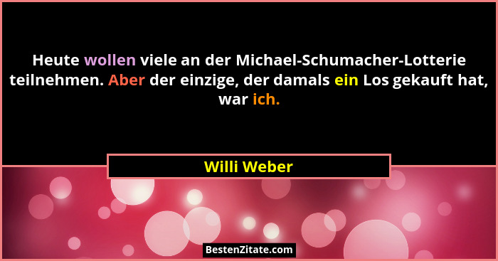 Heute wollen viele an der Michael-Schumacher-Lotterie teilnehmen. Aber der einzige, der damals ein Los gekauft hat, war ich.... - Willi Weber