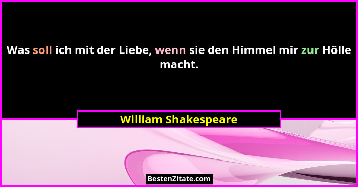 Was soll ich mit der Liebe, wenn sie den Himmel mir zur Hölle macht.... - William Shakespeare