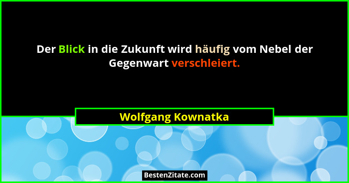 Der Blick in die Zukunft wird häufig vom Nebel der Gegenwart verschleiert.... - Wolfgang Kownatka