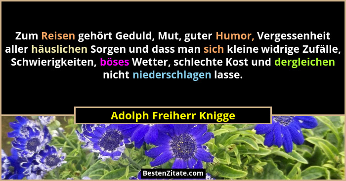 Zum Reisen gehört Geduld, Mut, guter Humor, Vergessenheit aller häuslichen Sorgen und dass man sich kleine widrige Zufälle, S... - Adolph Freiherr Knigge