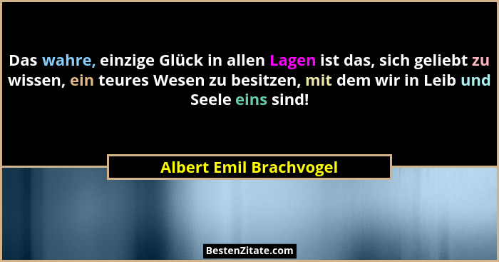 Das wahre, einzige Glück in allen Lagen ist das, sich geliebt zu wissen, ein teures Wesen zu besitzen, mit dem wir in Leib un... - Albert Emil Brachvogel