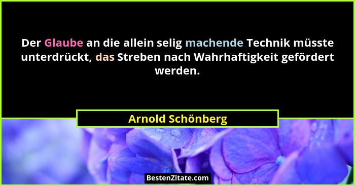 Der Glaube an die allein selig machende Technik müsste unterdrückt, das Streben nach Wahrhaftigkeit gefördert werden.... - Arnold Schönberg