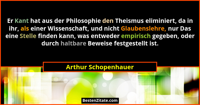 Er Kant hat aus der Philosophie den Theismus eliminiert, da in ihr, als einer Wissenschaft, und nicht Glaubenslehre, nur Das ein... - Arthur Schopenhauer
