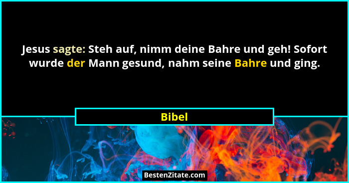 Jesus sagte: Steh auf, nimm deine Bahre und geh! Sofort wurde der Mann gesund, nahm seine Bahre und ging.... - Bibel