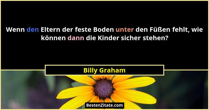 Wenn den Eltern der feste Boden unter den Füßen fehlt, wie können dann die Kinder sicher stehen?... - Billy Graham