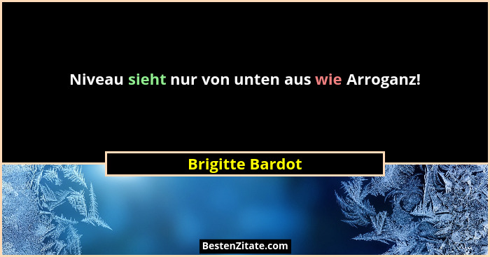 Niveau sieht nur von unten aus wie Arroganz!... - Brigitte Bardot