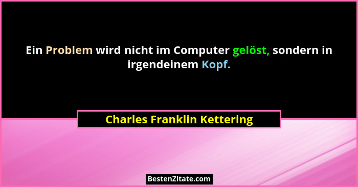 Ein Problem wird nicht im Computer gelöst, sondern in irgendeinem Kopf.... - Charles Franklin Kettering