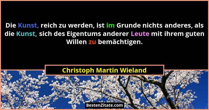 Die Kunst, reich zu werden, ist im Grunde nichts anderes, als die Kunst, sich des Eigentums anderer Leute mit ihrem guten W... - Christoph Martin Wieland