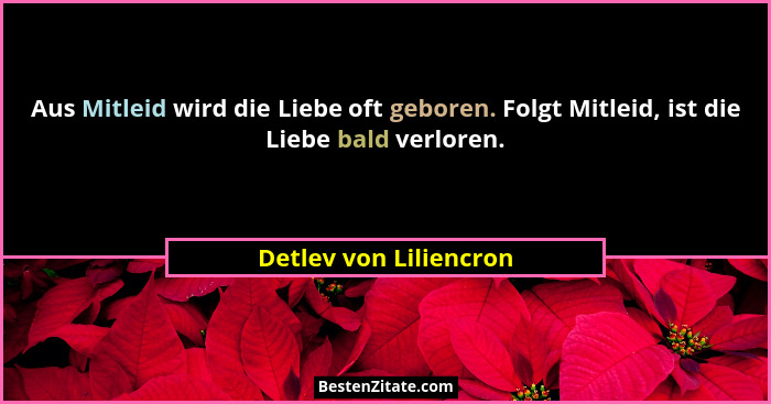Aus Mitleid wird die Liebe oft geboren. Folgt Mitleid, ist die Liebe bald verloren.... - Detlev von Liliencron