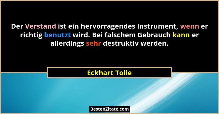 Der Verstand ist ein hervorragendes Instrument, wenn er richtig benutzt wird. Bei falschem Gebrauch kann er allerdings sehr destruktiv... - Eckhart Tolle