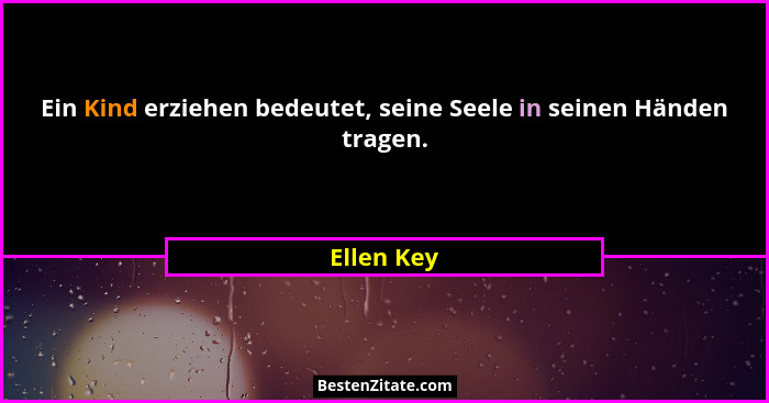 Ein Kind erziehen bedeutet, seine Seele in seinen Händen tragen.... - Ellen Key