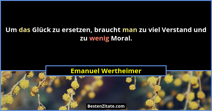 Um das Glück zu ersetzen, braucht man zu viel Verstand und zu wenig Moral.... - Emanuel Wertheimer