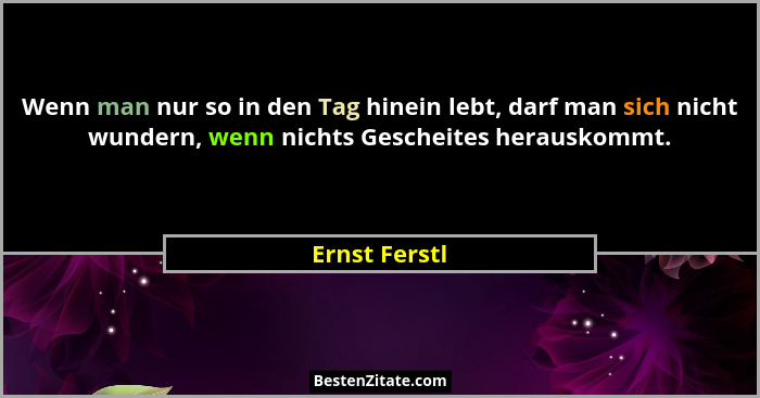 Wenn man nur so in den Tag hinein lebt, darf man sich nicht wundern, wenn nichts Gescheites herauskommt.... - Ernst Ferstl
