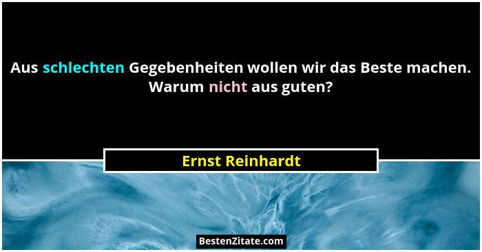 Aus schlechten Gegebenheiten wollen wir das Beste machen. Warum nicht aus guten?... - Ernst Reinhardt