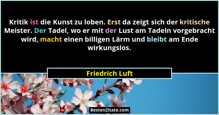 Kritik ist die Kunst zu loben. Erst da zeigt sich der kritische Meister. Der Tadel, wo er mit der Lust am Tadeln vorgebracht wird, ma... - Friedrich Luft