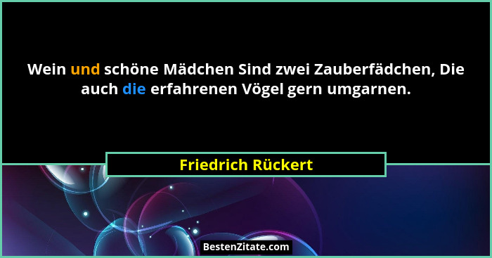 Wein und schöne Mädchen Sind zwei Zauberfädchen, Die auch die erfahrenen Vögel gern umgarnen.... - Friedrich Rückert