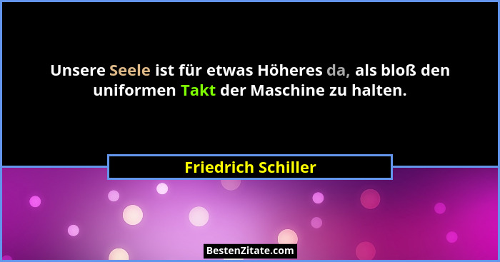 Unsere Seele ist für etwas Höheres da, als bloß den uniformen Takt der Maschine zu halten.... - Friedrich Schiller
