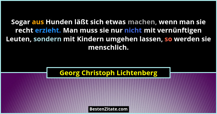 Sogar aus Hunden läßt sich etwas machen, wenn man sie recht erzieht. Man muss sie nur nicht mit vernünftigen Leuten, son... - Georg Christoph Lichtenberg