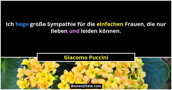 Ich hege große Sympathie für die einfachen Frauen, die nur lieben und leiden können.... - Giacomo Puccini