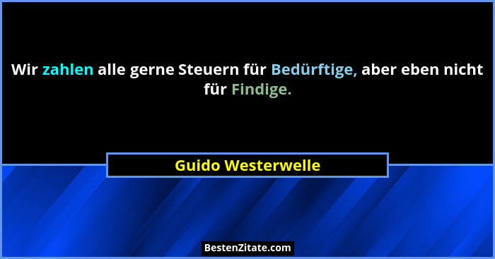 Wir zahlen alle gerne Steuern für Bedürftige, aber eben nicht für Findige.... - Guido Westerwelle