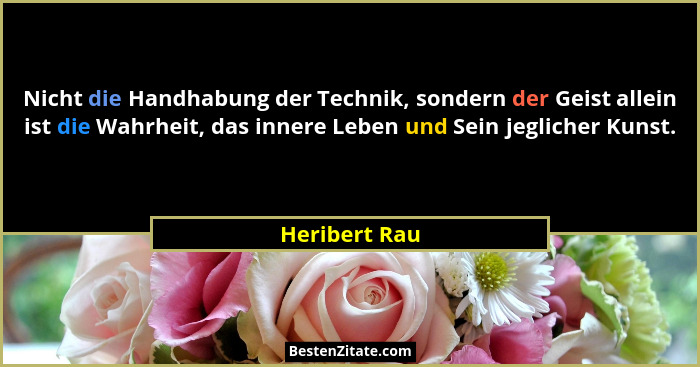 Nicht die Handhabung der Technik, sondern der Geist allein ist die Wahrheit, das innere Leben und Sein jeglicher Kunst.... - Heribert Rau