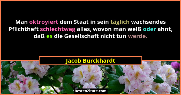 Man oktroyiert dem Staat in sein täglich wachsendes Pflichtheft schlechtweg alles, wovon man weiß oder ahnt, daß es die Gesellschaf... - Jacob Burckhardt