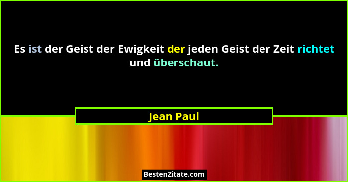 Es ist der Geist der Ewigkeit der jeden Geist der Zeit richtet und überschaut.... - Jean Paul