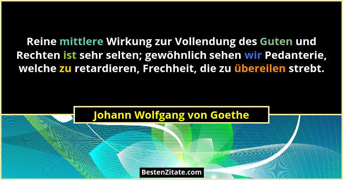 Reine mittlere Wirkung zur Vollendung des Guten und Rechten ist sehr selten; gewöhnlich sehen wir Pedanterie, welche zu r... - Johann Wolfgang von Goethe