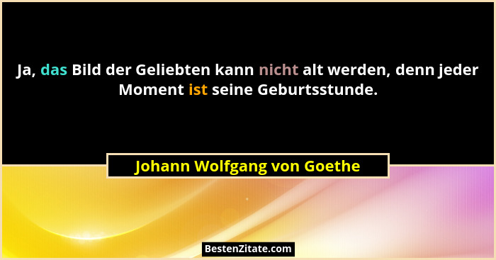 Ja, das Bild der Geliebten kann nicht alt werden, denn jeder Moment ist seine Geburtsstunde.... - Johann Wolfgang von Goethe