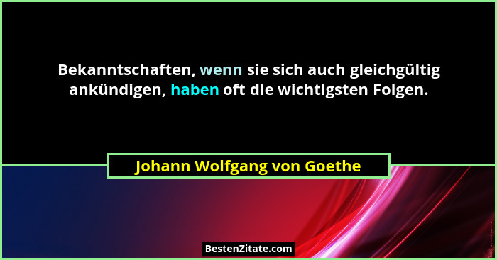 Bekanntschaften, wenn sie sich auch gleichgültig ankündigen, haben oft die wichtigsten Folgen.... - Johann Wolfgang von Goethe