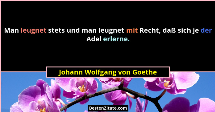 Man leugnet stets und man leugnet mit Recht, daß sich je der Adel erlerne.... - Johann Wolfgang von Goethe