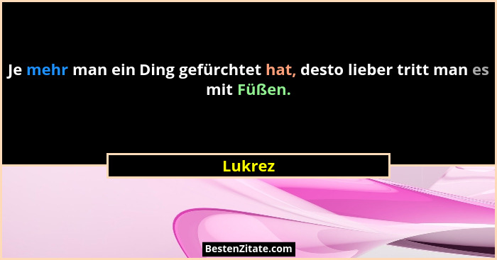 Je mehr man ein Ding gefürchtet hat, desto lieber tritt man es mit Füßen.... - Lukrez