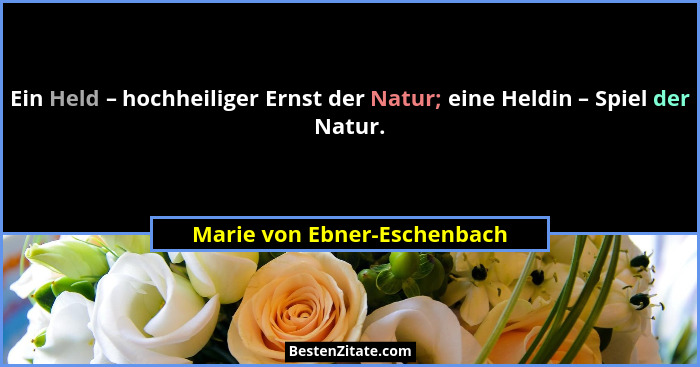 Ein Held – hochheiliger Ernst der Natur; eine Heldin – Spiel der Natur.... - Marie von Ebner-Eschenbach