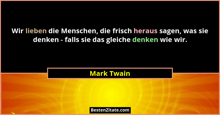Wir lieben die Menschen, die frisch heraus sagen, was sie denken - falls sie das gleiche denken wie wir.... - Mark Twain