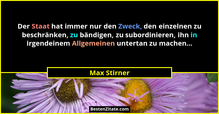 Der Staat hat immer nur den Zweck, den einzelnen zu beschränken, zu bändigen, zu subordinieren, ihn in irgendeinem Allgemeinen untertan... - Max Stirner