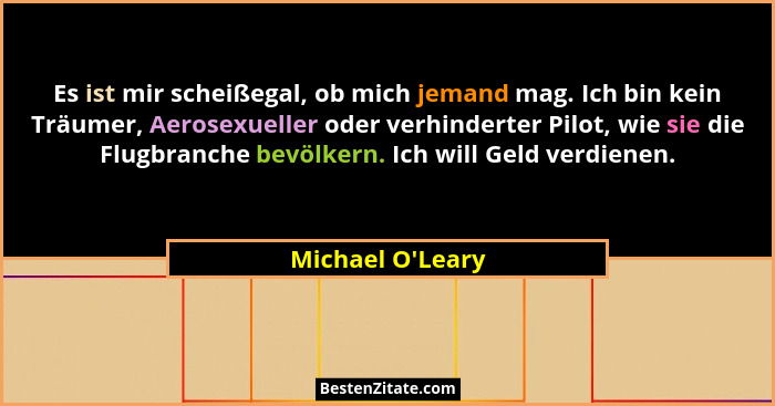 Es ist mir scheißegal, ob mich jemand mag. Ich bin kein Träumer, Aerosexueller oder verhinderter Pilot, wie sie die Flugbranche... - Michael O'Leary