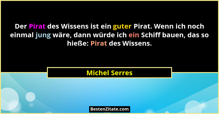 Der Pirat des Wissens ist ein guter Pirat. Wenn ich noch einmal jung wäre, dann würde ich ein Schiff bauen, das so hieße: Pirat des Wi... - Michel Serres