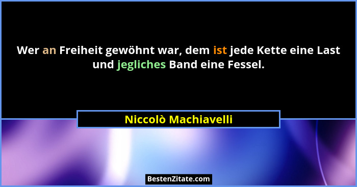 Wer an Freiheit gewöhnt war, dem ist jede Kette eine Last und jegliches Band eine Fessel.... - Niccolò Machiavelli