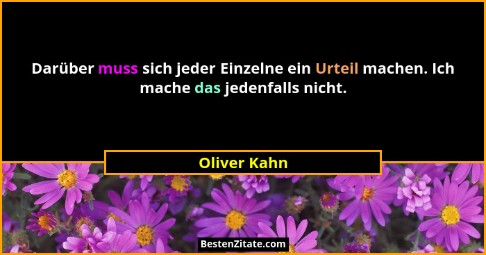 Darüber muss sich jeder Einzelne ein Urteil machen. Ich mache das jedenfalls nicht.... - Oliver Kahn
