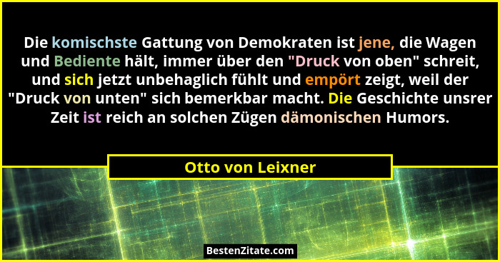 Die komischste Gattung von Demokraten ist jene, die Wagen und Bediente hält, immer über den "Druck von oben" schreit, und s... - Otto von Leixner