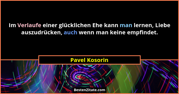 Im Verlaufe einer glücklichen Ehe kann man lernen, Liebe auszudrücken, auch wenn man keine empfindet.... - Pavel Kosorin