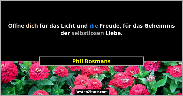 Öffne dich für das Licht und die Freude, für das Geheimnis der selbstlosen Liebe.... - Phil Bosmans