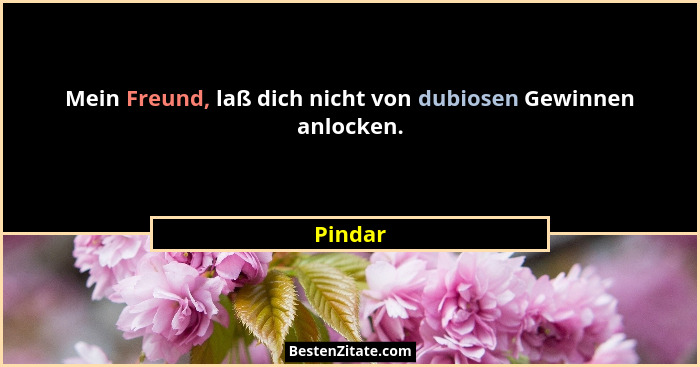 Mein Freund, laß dich nicht von dubiosen Gewinnen anlocken.... - Pindar