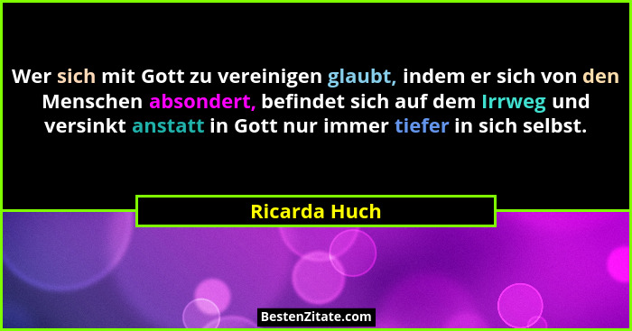 Wer sich mit Gott zu vereinigen glaubt, indem er sich von den Menschen absondert, befindet sich auf dem Irrweg und versinkt anstatt in... - Ricarda Huch
