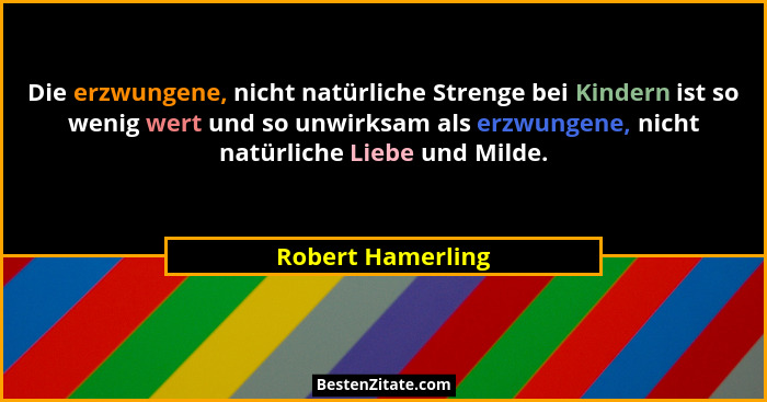 Die erzwungene, nicht natürliche Strenge bei Kindern ist so wenig wert und so unwirksam als erzwungene, nicht natürliche Liebe und... - Robert Hamerling