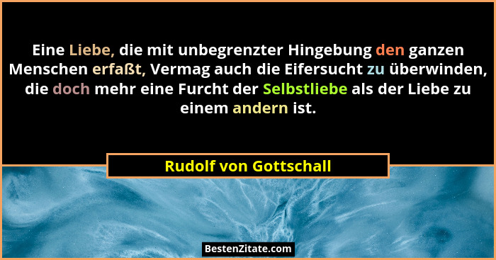 Eine Liebe, die mit unbegrenzter Hingebung den ganzen Menschen erfaßt, Vermag auch die Eifersucht zu überwinden, die doch mehr... - Rudolf von Gottschall