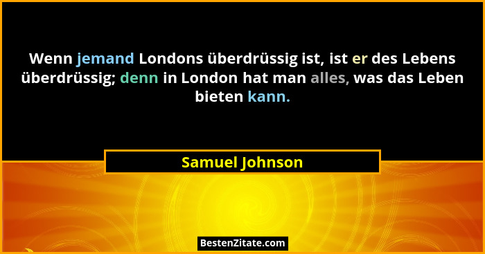 Wenn jemand Londons überdrüssig ist, ist er des Lebens überdrüssig; denn in London hat man alles, was das Leben bieten kann.... - Samuel Johnson